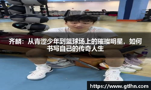 齐麟：从青涩少年到篮球场上的璀璨明星，如何书写自己的传奇人生